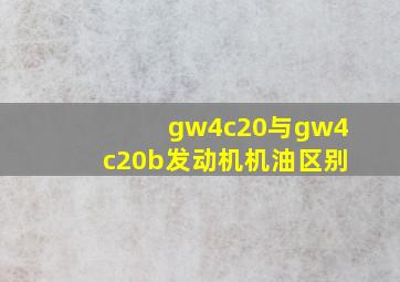 gw4c20与gw4c20b发动机机油区别