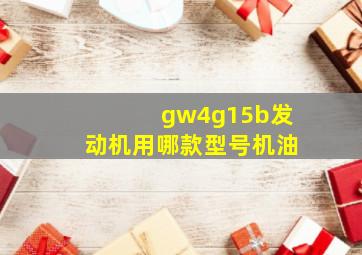 gw4g15b发动机用哪款型号机油