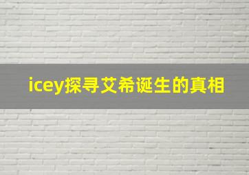 icey探寻艾希诞生的真相