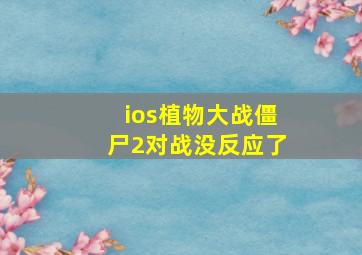 ios植物大战僵尸2对战没反应了