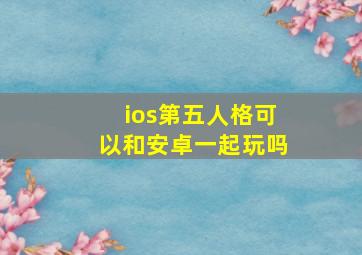 ios第五人格可以和安卓一起玩吗