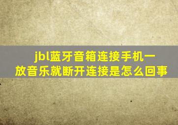 jbl蓝牙音箱连接手机一放音乐就断开连接是怎么回事