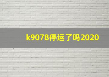 k9078停运了吗2020