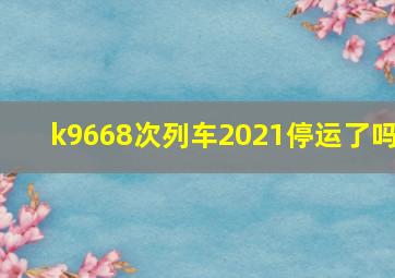 k9668次列车2021停运了吗