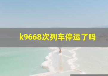 k9668次列车停运了吗