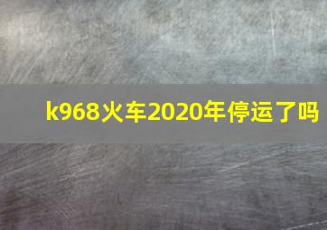 k968火车2020年停运了吗