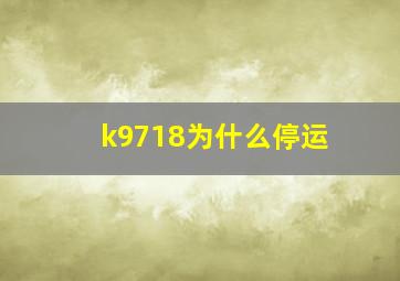 k9718为什么停运