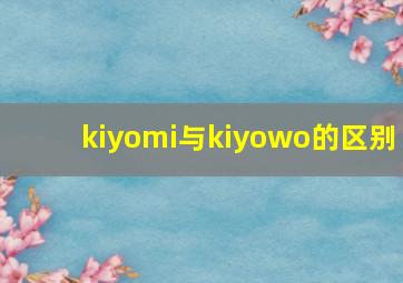 kiyomi与kiyowo的区别