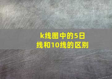 k线图中的5日线和10线的区别