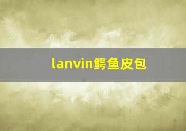 lanvin鳄鱼皮包