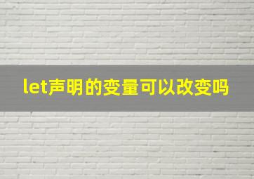 let声明的变量可以改变吗