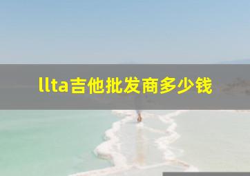 llta吉他批发商多少钱