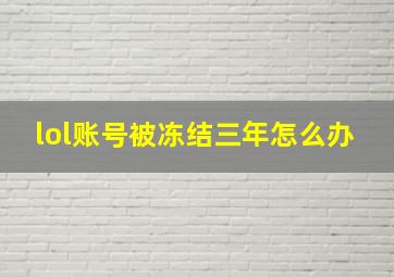 lol账号被冻结三年怎么办