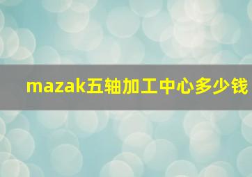 mazak五轴加工中心多少钱