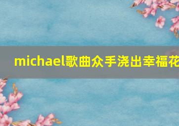 michael歌曲众手浇出幸福花