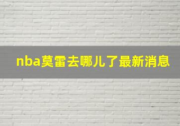 nba莫雷去哪儿了最新消息