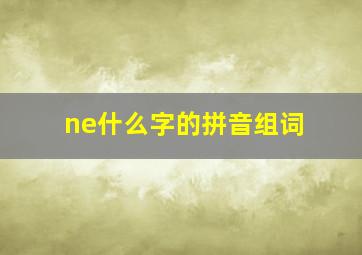 ne什么字的拼音组词