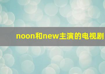 noon和new主演的电视剧