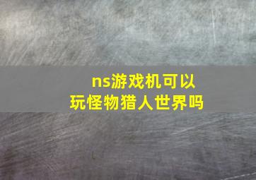 ns游戏机可以玩怪物猎人世界吗