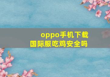 oppo手机下载国际服吃鸡安全吗