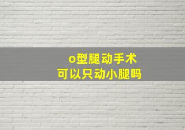 o型腿动手术可以只动小腿吗