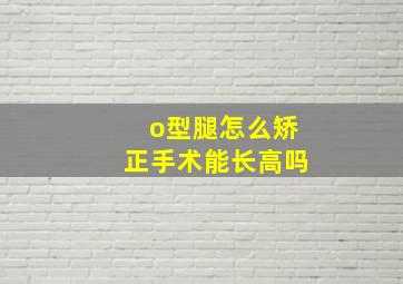 o型腿怎么矫正手术能长高吗