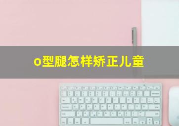 o型腿怎样矫正儿童