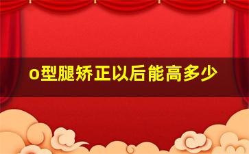 o型腿矫正以后能高多少