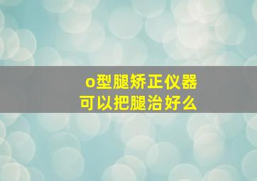 o型腿矫正仪器可以把腿治好么