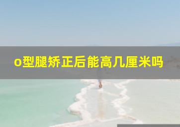 o型腿矫正后能高几厘米吗