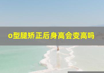 o型腿矫正后身高会变高吗