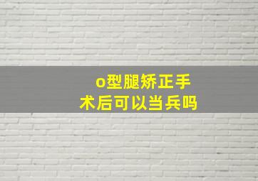 o型腿矫正手术后可以当兵吗