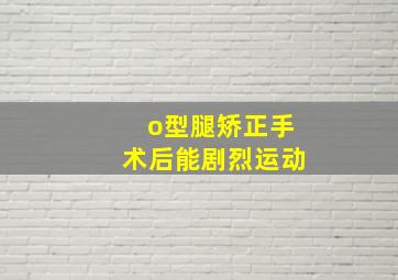 o型腿矫正手术后能剧烈运动