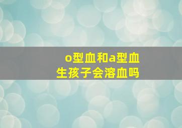 o型血和a型血生孩子会溶血吗