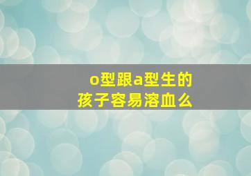 o型跟a型生的孩子容易溶血么