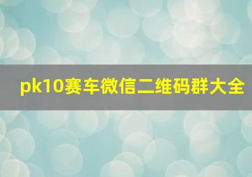 pk10赛车微信二维码群大全