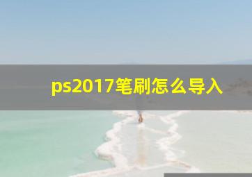 ps2017笔刷怎么导入