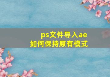 ps文件导入ae如何保持原有模式