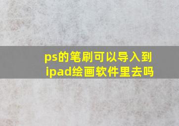 ps的笔刷可以导入到ipad绘画软件里去吗