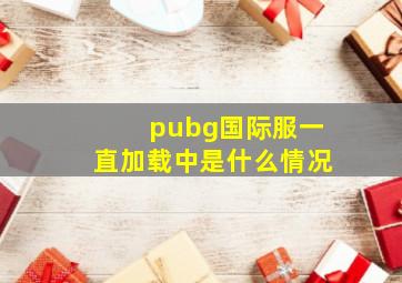 pubg国际服一直加载中是什么情况