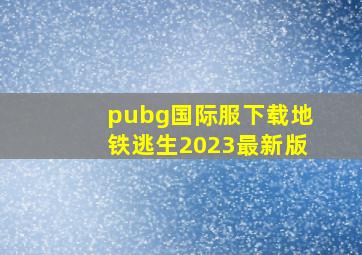 pubg国际服下载地铁逃生2023最新版