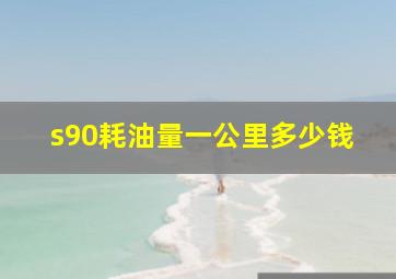 s90耗油量一公里多少钱