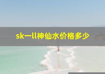 sk一ll神仙水价格多少