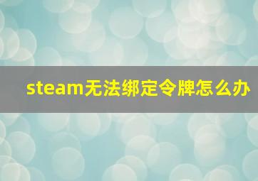 steam无法绑定令牌怎么办