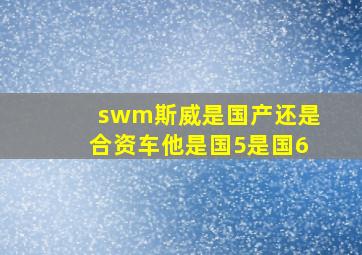 swm斯威是国产还是合资车他是国5是国6