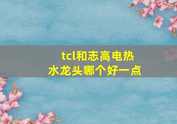 tcl和志高电热水龙头哪个好一点