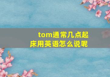 tom通常几点起床用英语怎么说呢