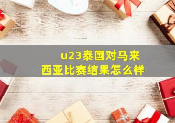 u23泰国对马来西亚比赛结果怎么样