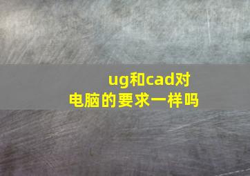 ug和cad对电脑的要求一样吗