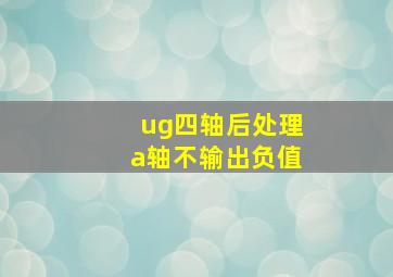 ug四轴后处理a轴不输出负值